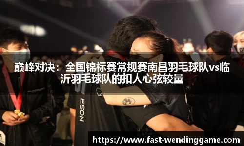 巅峰对决：全国锦标赛常规赛南昌羽毛球队vs临沂羽毛球队的扣人心弦较量