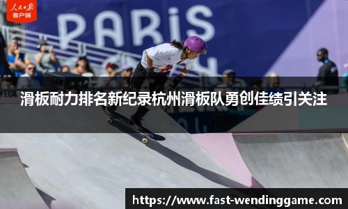滑板耐力排名新纪录杭州滑板队勇创佳绩引关注