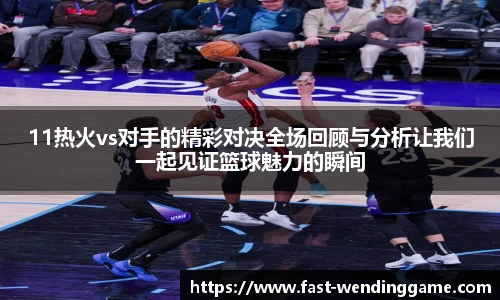 11热火vs对手的精彩对决全场回顾与分析让我们一起见证篮球魅力的瞬间