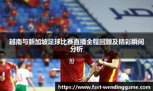 越南与新加坡足球比赛直播全程回顾及精彩瞬间分析
